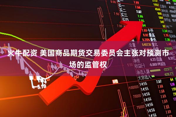 火牛配资 美国商品期货交易委员会主张对预测市场的监管权