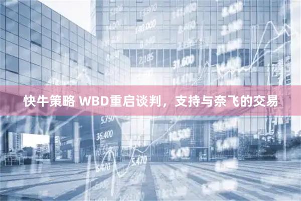 快牛策略 WBD重启谈判，支持与奈飞的交易
