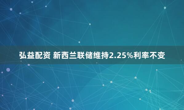弘益配资 新西兰联储维持2.25%利率不变