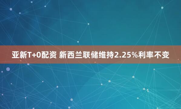 亚新T+0配资 新西兰联储维持2.25%利率不变
