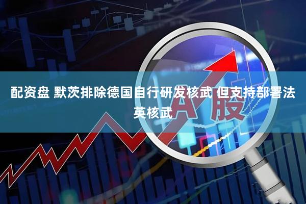 配资盘 默茨排除德国自行研发核武 但支持部署法英核武