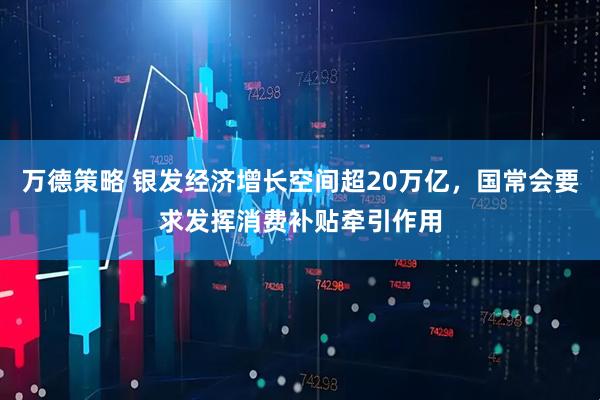 万德策略 银发经济增长空间超20万亿，国常会要求发挥消费补贴牵引作用