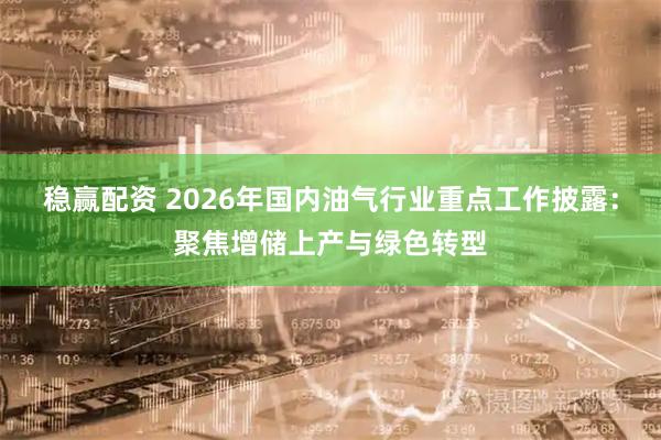 稳赢配资 2026年国内油气行业重点工作披露：聚焦增储上产与绿色转型
