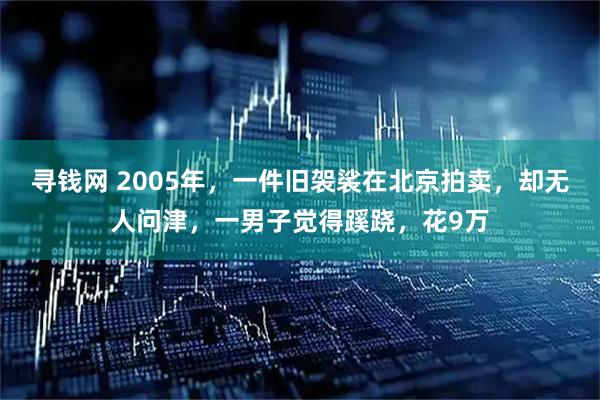 寻钱网 2005年，一件旧袈裟在北京拍卖，却无人问津，一男子觉得蹊跷，花9万