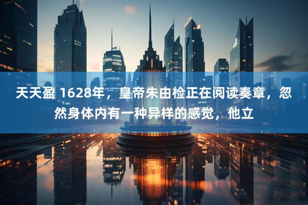 天天盈 1628年，皇帝朱由检正在阅读奏章，忽然身体内有一种异样的感觉，他立