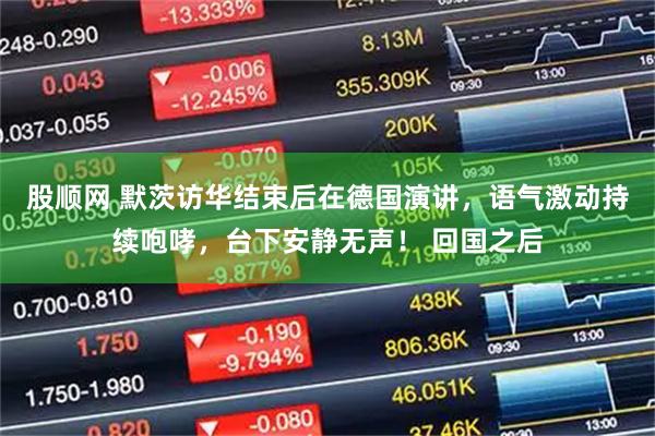 股顺网 默茨访华结束后在德国演讲，语气激动持续咆哮，台下安静无声！ 回国之后