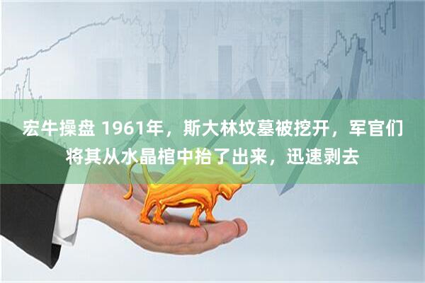 宏牛操盘 1961年，斯大林坟墓被挖开，军官们将其从水晶棺中抬了出来，迅速剥去
