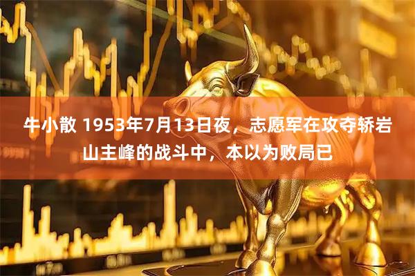 牛小散 1953年7月13日夜，志愿军在攻夺轿岩山主峰的战斗中，本以为败局已