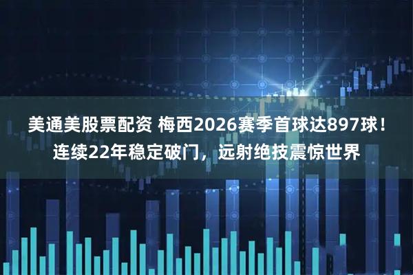 美通美股票配资 梅西2026赛季首球达897球！连续22年稳定破门，远射绝技震惊世界