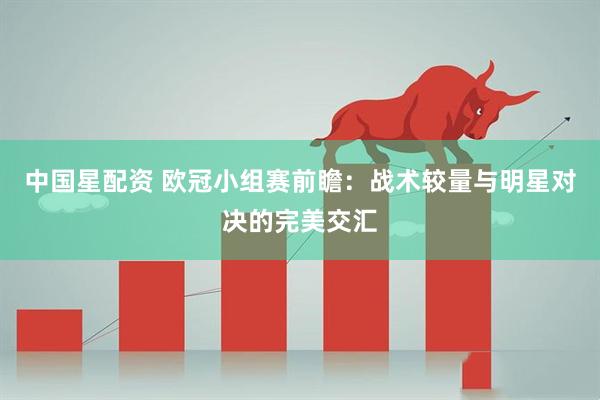 中国星配资 欧冠小组赛前瞻：战术较量与明星对决的完美交汇