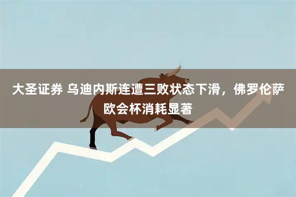 大圣证券 乌迪内斯连遭三败状态下滑，佛罗伦萨欧会杯消耗显著