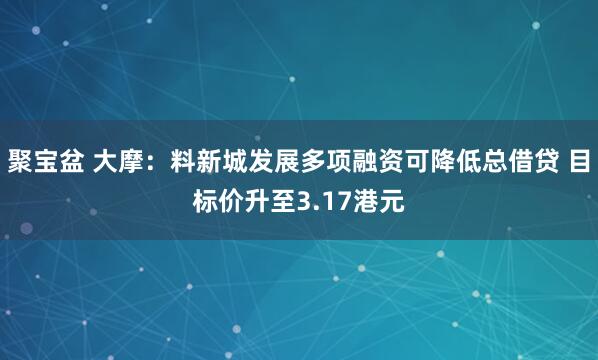 聚宝盆 大摩：料新城发展多项融资可降低总借贷 目标价升至3.17港元