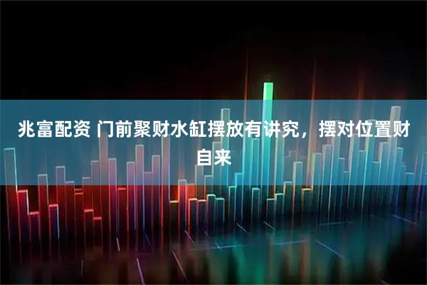 兆富配资 门前聚财水缸摆放有讲究，摆对位置财自来