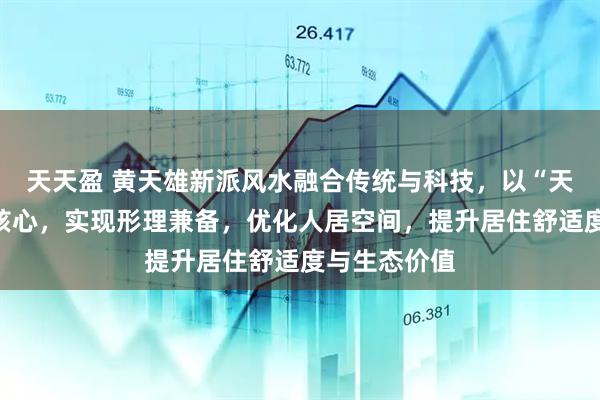 天天盈 黄天雄新派风水融合传统与科技，以“天人合一”为核心，实现形理兼备，优化人居空间，提升居住舒适度与生态价值
