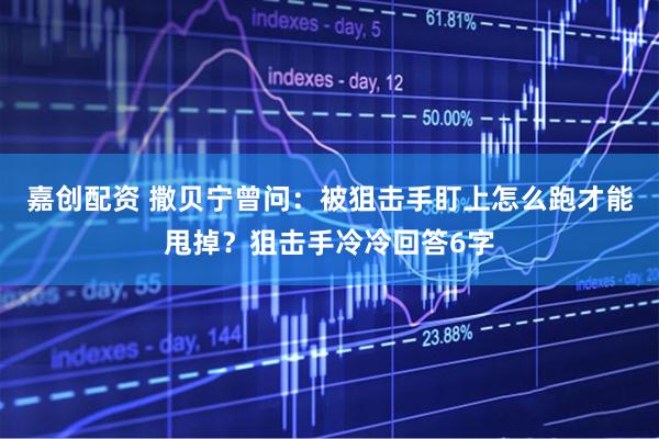 嘉创配资 撒贝宁曾问：被狙击手盯上怎么跑才能甩掉？狙击手冷冷回答6字