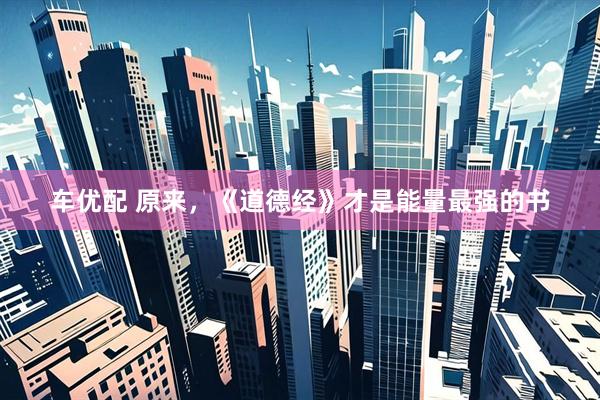 车优配 原来，《道德经》才是能量最强的书