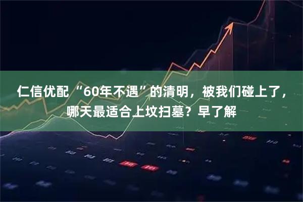 仁信优配 “60年不遇”的清明，被我们碰上了，哪天最适合上坟扫墓？早了解