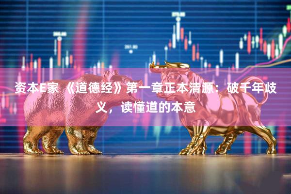 资本E家 《道德经》第一章正本清源：破千年歧义，读懂道的本意
