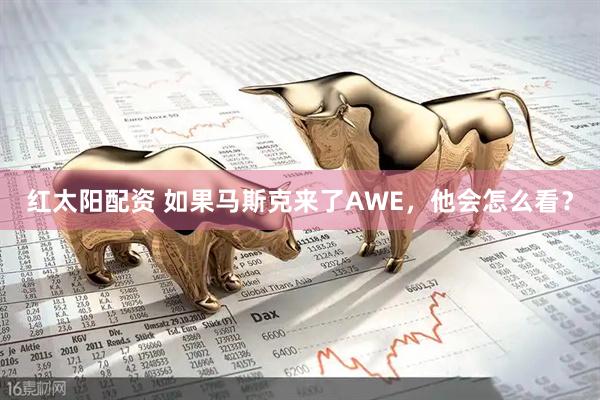 红太阳配资 如果马斯克来了AWE，他会怎么看？