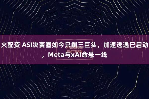 火配资 ASI决赛圈如今只剩三巨头，加速逃逸已启动，Meta与xAI命悬一线