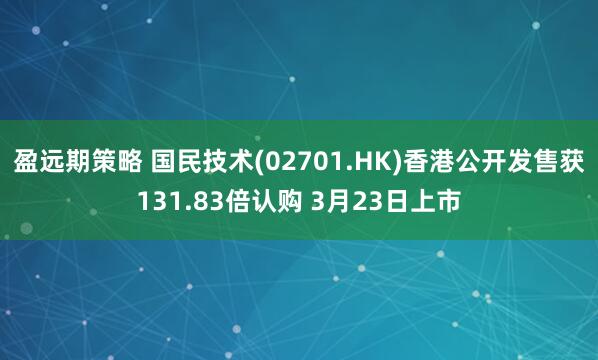 盈远期策略 国民技术(02701.HK)香港公开发售获131.83倍认购 3月23日上市