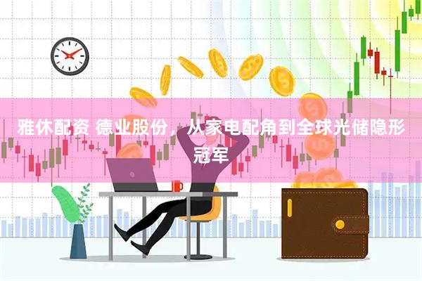 雅休配资 德业股份，从家电配角到全球光储隐形冠军