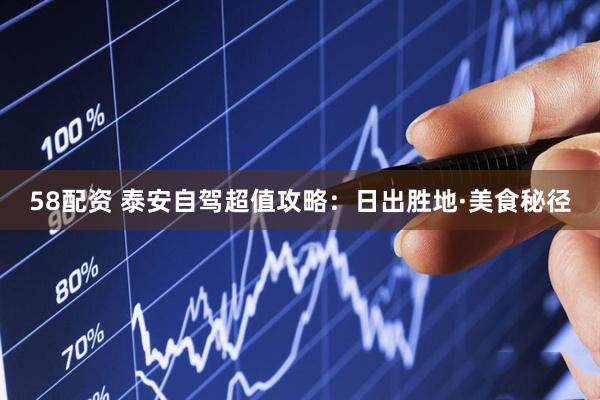 58配资 泰安自驾超值攻略：日出胜地·美食秘径