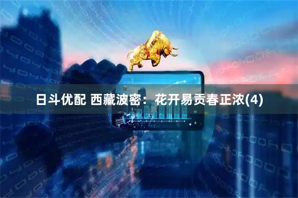 日斗优配 西藏波密：花开易贡春正浓(4)