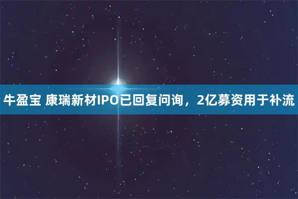 牛盈宝 康瑞新材IPO已回复问询，2亿募资用于补流
