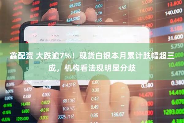 鑫配资 大跌逾7%！现货白银本月累计跌幅超三成，机构看法现明显分歧