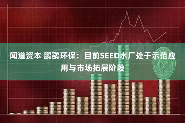 闻道资本 鹏鹞环保：目前SEED水厂处于示范应用与市场拓展阶段