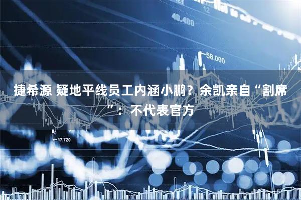 捷希源 疑地平线员工内涵小鹏？余凯亲自“割席”：不代表官方