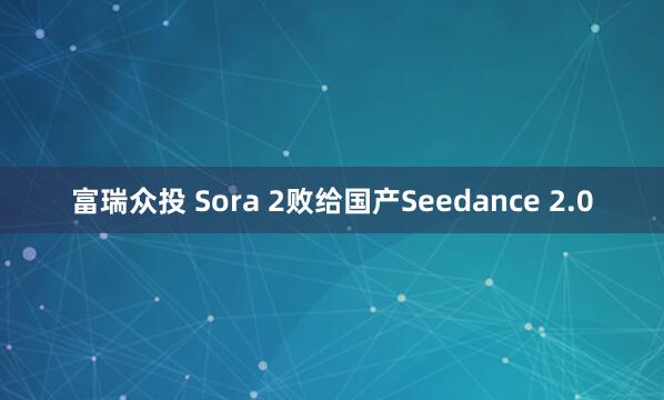 富瑞众投 Sora 2败给国产Seedance 2.0