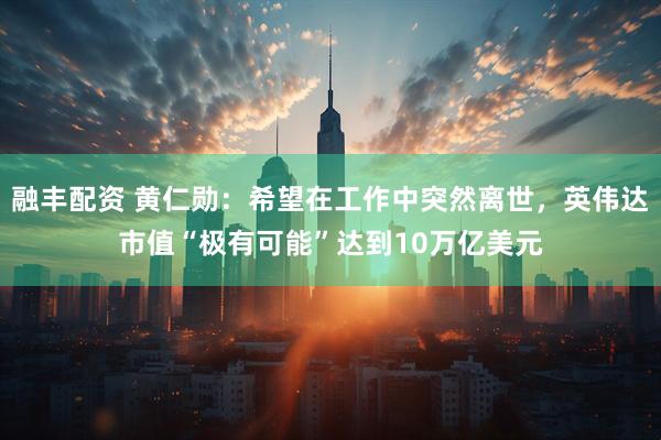 融丰配资 黄仁勋：希望在工作中突然离世，英伟达市值“极有可能”达到10万亿美元