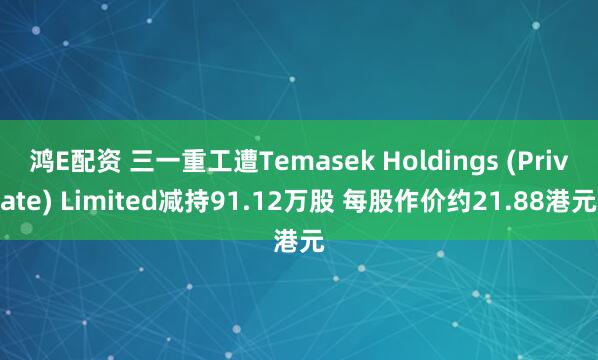鸿E配资 三一重工遭Temasek Holdings (Private) Limited减持91.12万股 每股作价约21.88港元