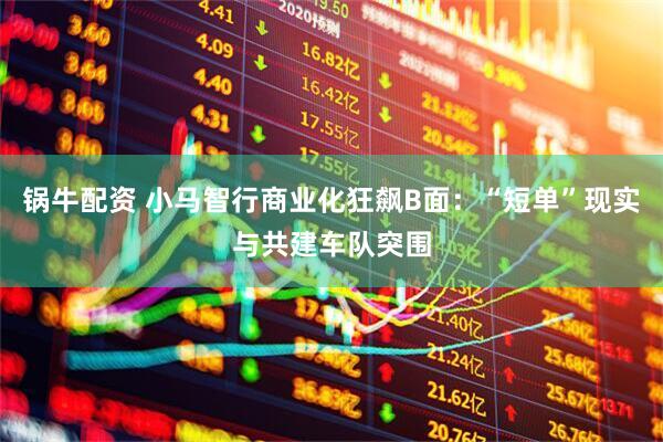 锅牛配资 小马智行商业化狂飙B面：“短单”现实与共建车队突围