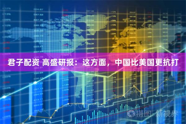 君子配资 高盛研报：这方面，中国比美国更抗打