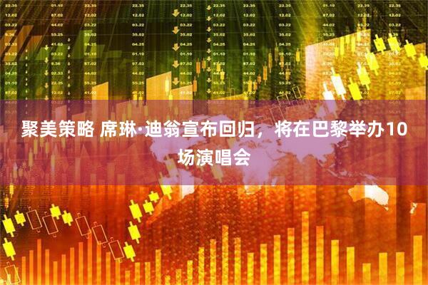 聚美策略 席琳·迪翁宣布回归，将在巴黎举办10场演唱会