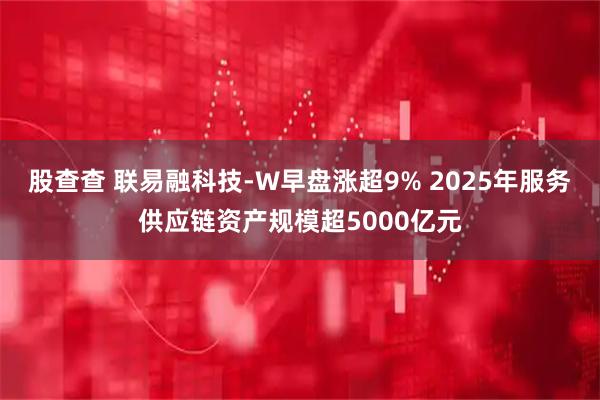 股查查 联易融科技-W早盘涨超9% 2025年服务供应链资产规模超5000亿元