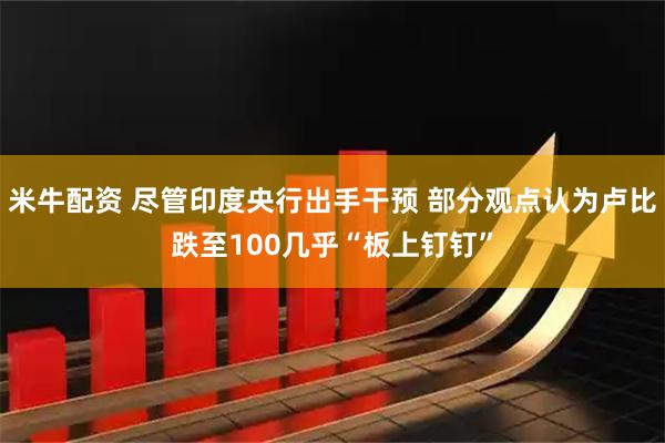 米牛配资 尽管印度央行出手干预 部分观点认为卢比跌至100几乎“板上钉钉”