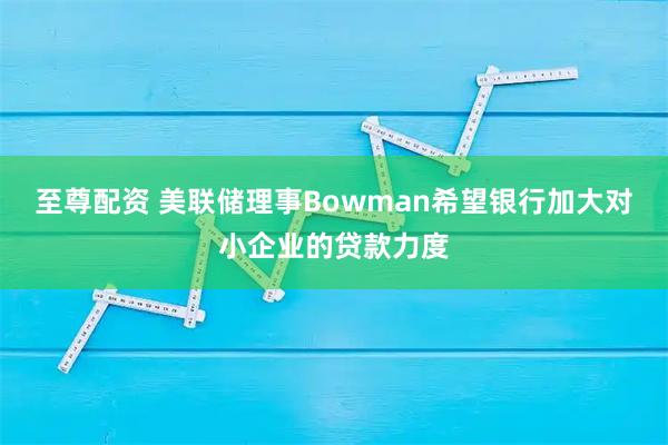 至尊配资 美联储理事Bowman希望银行加大对小企业的贷款力度