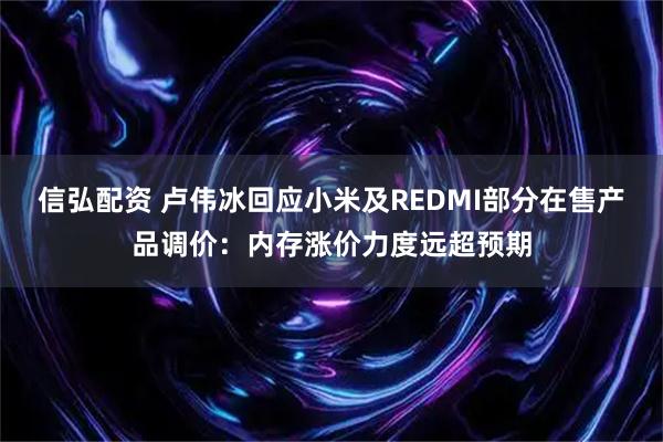 信弘配资 卢伟冰回应小米及REDMI部分在售产品调价：内存涨价力度远超预期
