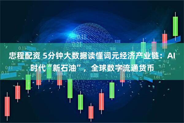 忠程配资 5分钟大数据读懂词元经济产业链：AI时代“新石油”，全球数字流通货币
