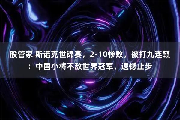 股管家 斯诺克世锦赛，2-10惨败，被打九连鞭：中国小将不敌世界冠军，遗憾止步