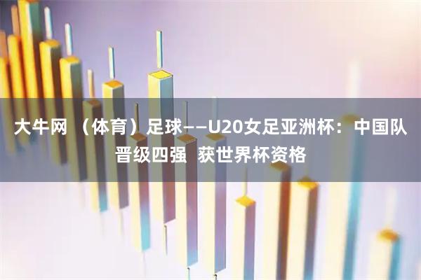 大牛网 （体育）足球——U20女足亚洲杯：中国队晋级四强  获世界杯资格