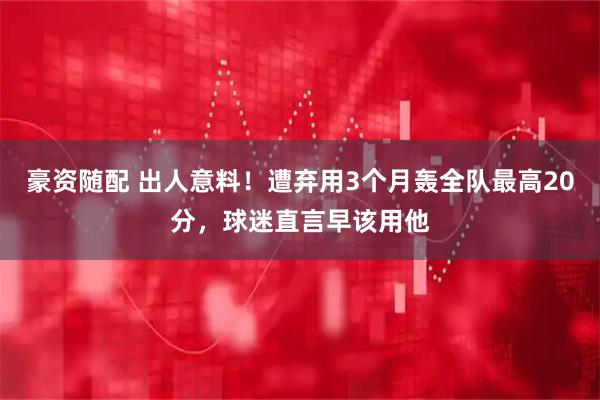 豪资随配 出人意料！遭弃用3个月轰全队最高20分，球迷直言早该用他