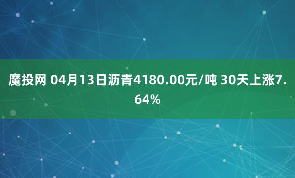魔投网 04月13日沥青4180.00元/吨 30天上涨7.64%