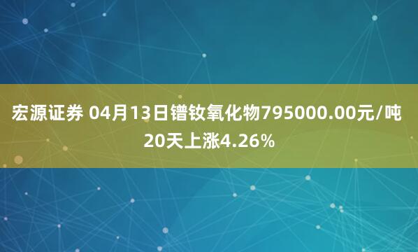 宏源证券 04月13日镨钕氧化物795000.00元/吨 20天上涨4.26%
