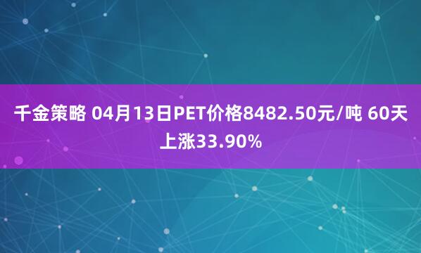千金策略 04月13日PET价格8482.50元/吨 60天上涨33.90%