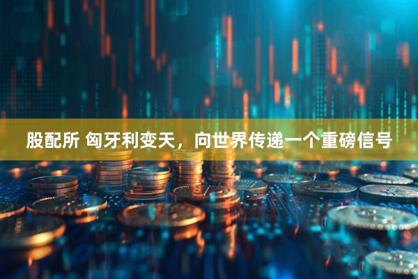 股配所 匈牙利变天，向世界传递一个重磅信号